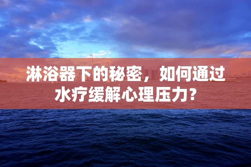 淋浴器下的秘密，如何通过水疗缓解心理压力？