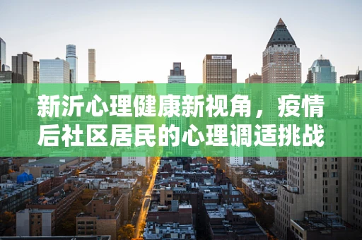 新沂心理健康新视角，疫情后社区居民的心理调适挑战