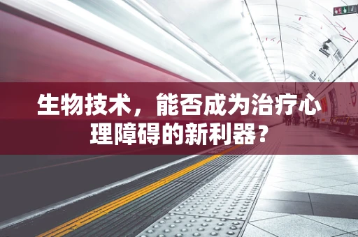 生物技术，能否成为治疗心理障碍的新利器？