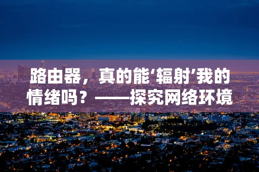 路由器，真的能‘辐射’我的情绪吗？——探究网络环境对心理状态的影响