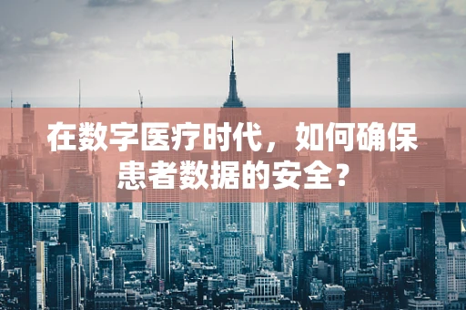 在数字医疗时代，如何确保患者数据的安全？