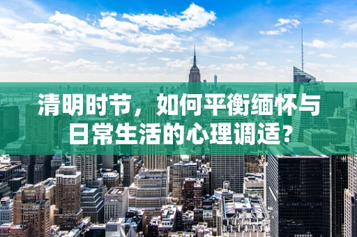 清明时节，如何平衡缅怀与日常生活的心理调适？