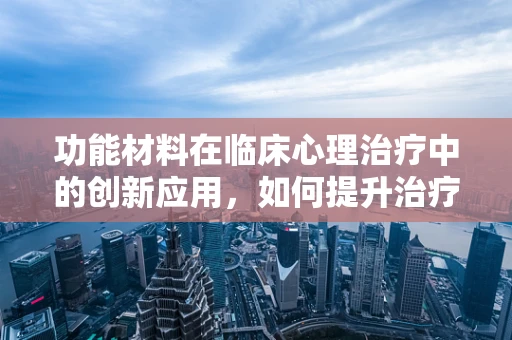 功能材料在临床心理治疗中的创新应用，如何提升治疗体验与效果？