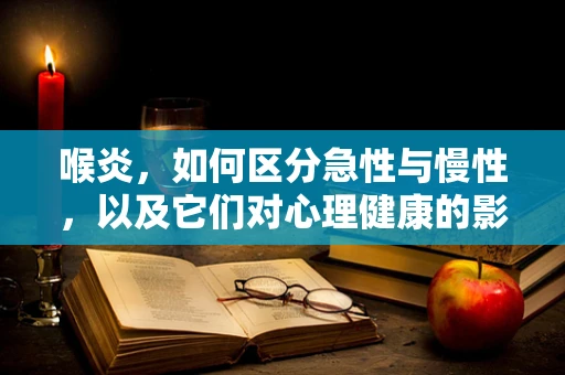 喉炎，如何区分急性与慢性，以及它们对心理健康的影响？