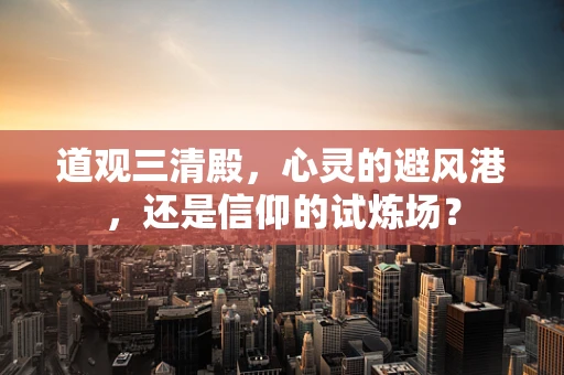 道观三清殿，心灵的避风港，还是信仰的试炼场？