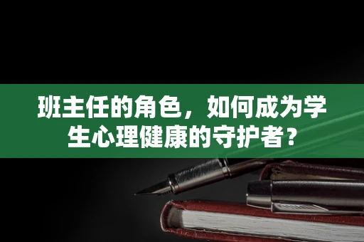 班主任的角色，如何成为学生心理健康的守护者？