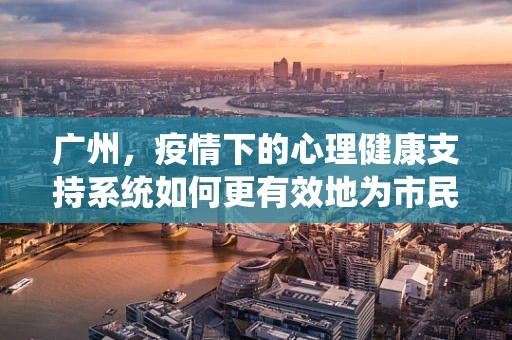 广州，疫情下的心理健康支持系统如何更有效地为市民服务？