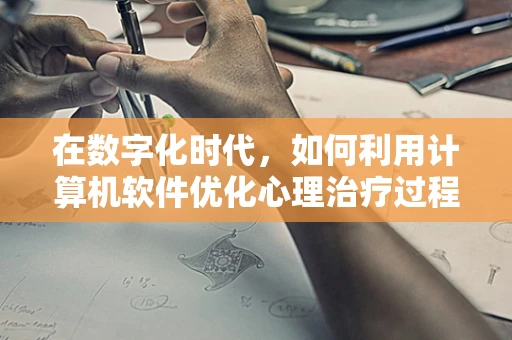 在数字化时代，如何利用计算机软件优化心理治疗过程？