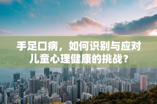 手足口病，如何识别与应对儿童心理健康的挑战？