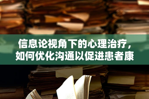 信息论视角下的心理治疗，如何优化沟通以促进患者康复？