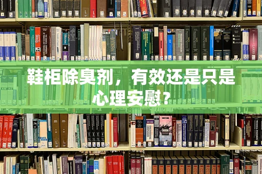 鞋柜除臭剂，有效还是只是心理安慰？