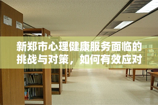 新郑市心理健康服务面临的挑战与对策，如何有效应对城市发展带来的心理压力？