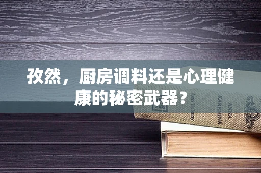 孜然，厨房调料还是心理健康的秘密武器？