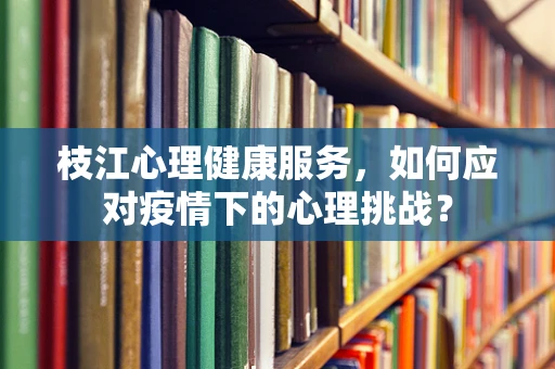 枝江心理健康服务，如何应对疫情下的心理挑战？