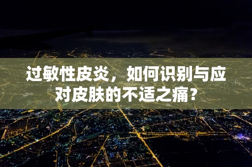 过敏性皮炎，如何识别与应对皮肤的不适之痛？