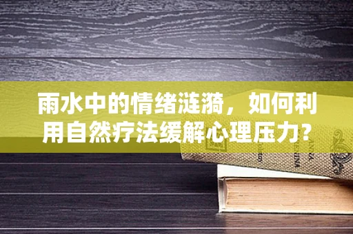 雨水中的情绪涟漪，如何利用自然疗法缓解心理压力？