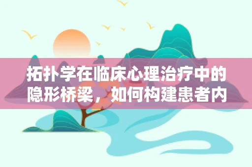 拓扑学在临床心理治疗中的隐形桥梁，如何构建患者内心的连续空间？