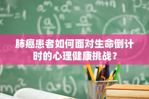 肺癌患者如何面对生命倒计时的心理健康挑战？