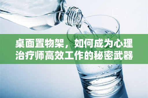 桌面置物架，如何成为心理治疗师高效工作的秘密武器？