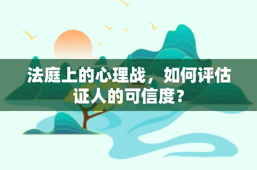 法庭上的心理战，如何评估证人的可信度？