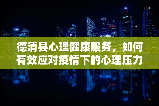 德清县心理健康服务，如何有效应对疫情下的心理压力？