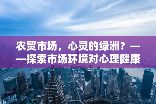 农贸市场，心灵的绿洲？——探索市场环境对心理健康的影响