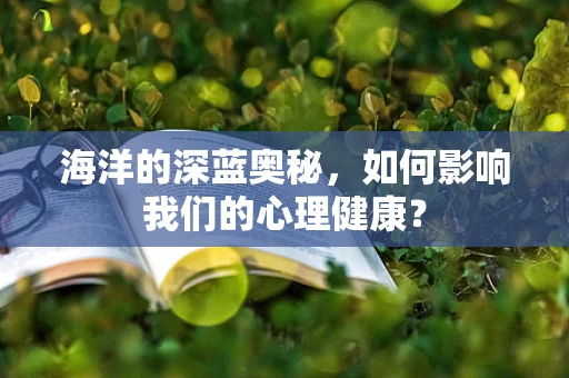 海洋的深蓝奥秘，如何影响我们的心理健康？