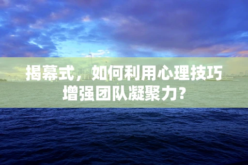 揭幕式，如何利用心理技巧增强团队凝聚力？