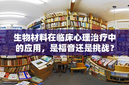 生物材料在临床心理治疗中的应用，是福音还是挑战？