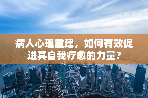 病人心理重建，如何有效促进其自我疗愈的力量？