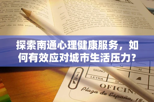 探索南通心理健康服务，如何有效应对城市生活压力？