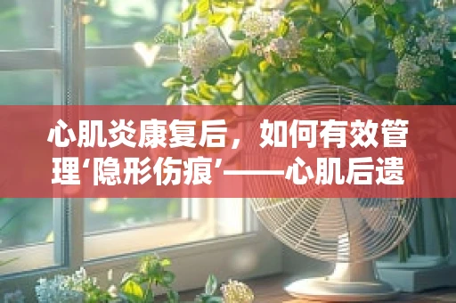 心肌炎康复后，如何有效管理‘隐形伤痕’——心肌后遗症？