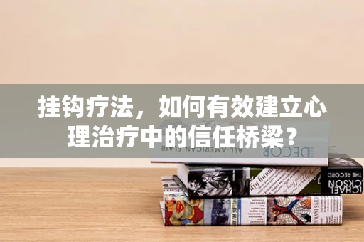 挂钩疗法，如何有效建立心理治疗中的信任桥梁？