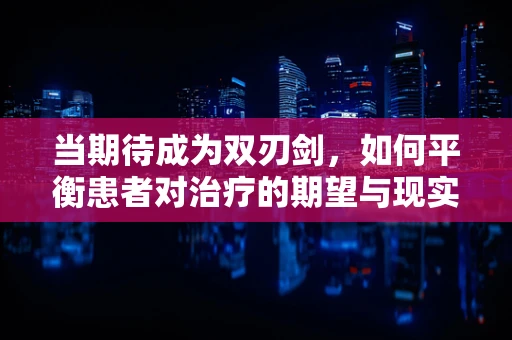 当期待成为双刃剑，如何平衡患者对治疗的期望与现实？