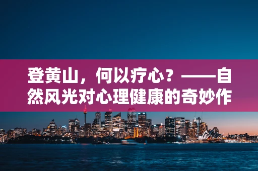 登黄山，何以疗心？——自然风光对心理健康的奇妙作用