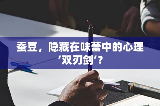 蚕豆，隐藏在味蕾中的心理‘双刃剑’？