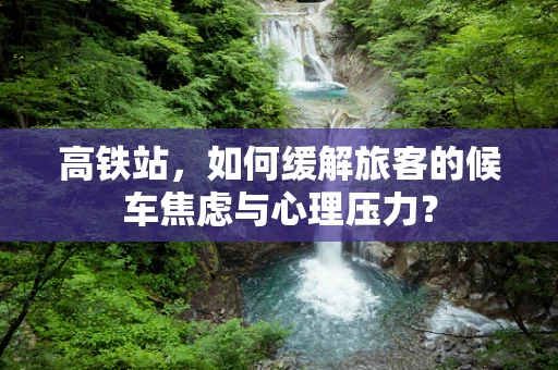 高铁站，如何缓解旅客的候车焦虑与心理压力？