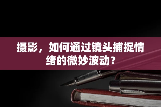 摄影，如何通过镜头捕捉情绪的微妙波动？