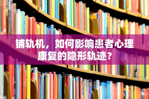 铺轨机，如何影响患者心理康复的隐形轨迹？