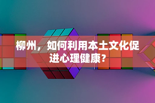 柳州，如何利用本土文化促进心理健康？