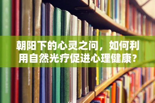 朝阳下的心灵之问，如何利用自然光疗促进心理健康？