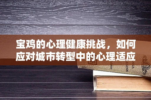 宝鸡的心理健康挑战，如何应对城市转型中的心理适应问题？