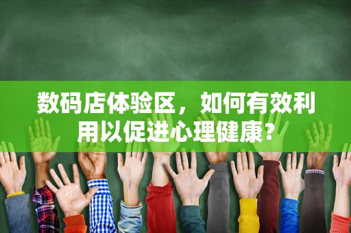 数码店体验区，如何有效利用以促进心理健康？