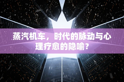 蒸汽机车，时代的脉动与心理疗愈的隐喻？