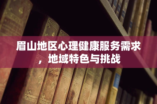 眉山地区心理健康服务需求，地域特色与挑战