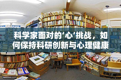 科学家面对的‘心’挑战，如何保持科研创新与心理健康的平衡？