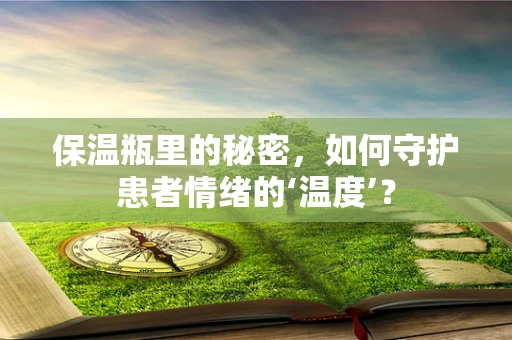 保温瓶里的秘密，如何守护患者情绪的‘温度’？