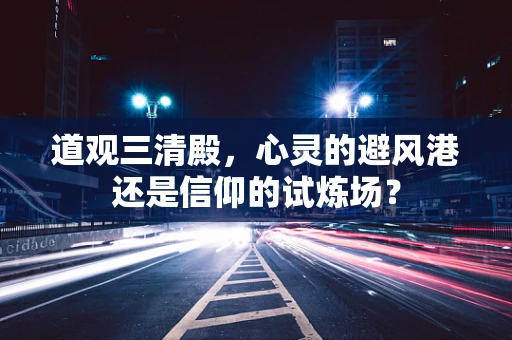 道观三清殿，心灵的避风港还是信仰的试炼场？