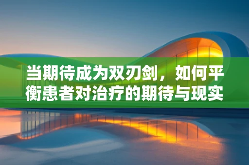 当期待成为双刃剑，如何平衡患者对治疗的期待与现实？