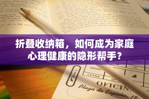 折叠收纳箱，如何成为家庭心理健康的隐形帮手？